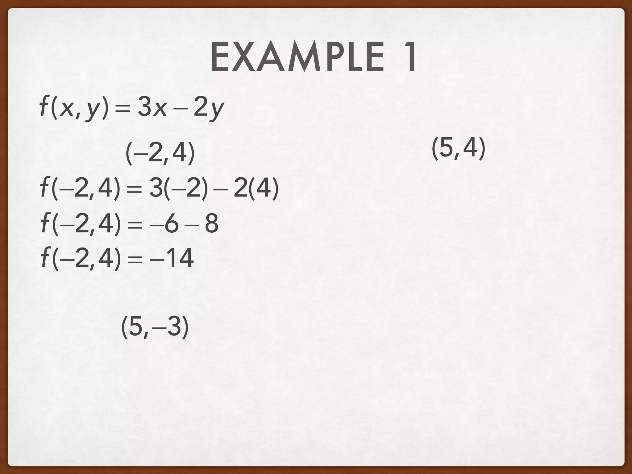 EXAMPLE 1
(−2,4) (5,4)
(5,−3)
f(x,y) = 3x − 2y
f(−2,4) = 3(−2) − 2(4)
f(−2,4) = −6 − 8
f(−2,4) = −14
 