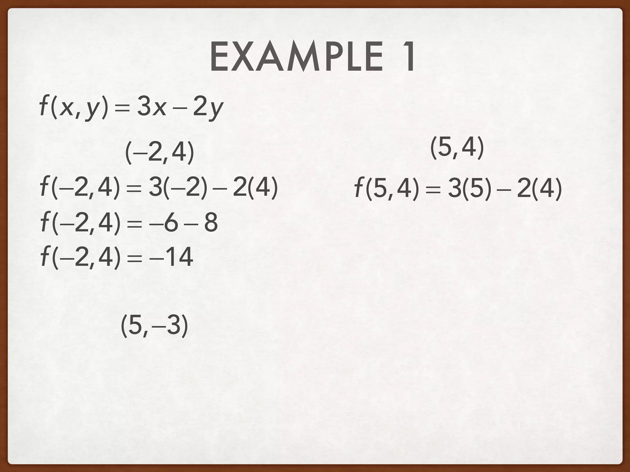 EXAMPLE 1
(−2,4) (5,4)
(5,−3)
f(x,y) = 3x − 2y
f(−2,4) = 3(−2) − 2(4)
f(−2,4) = −6 − 8
f(−2,4) = −14
f(5,4) = 3(5) − 2(4)
 