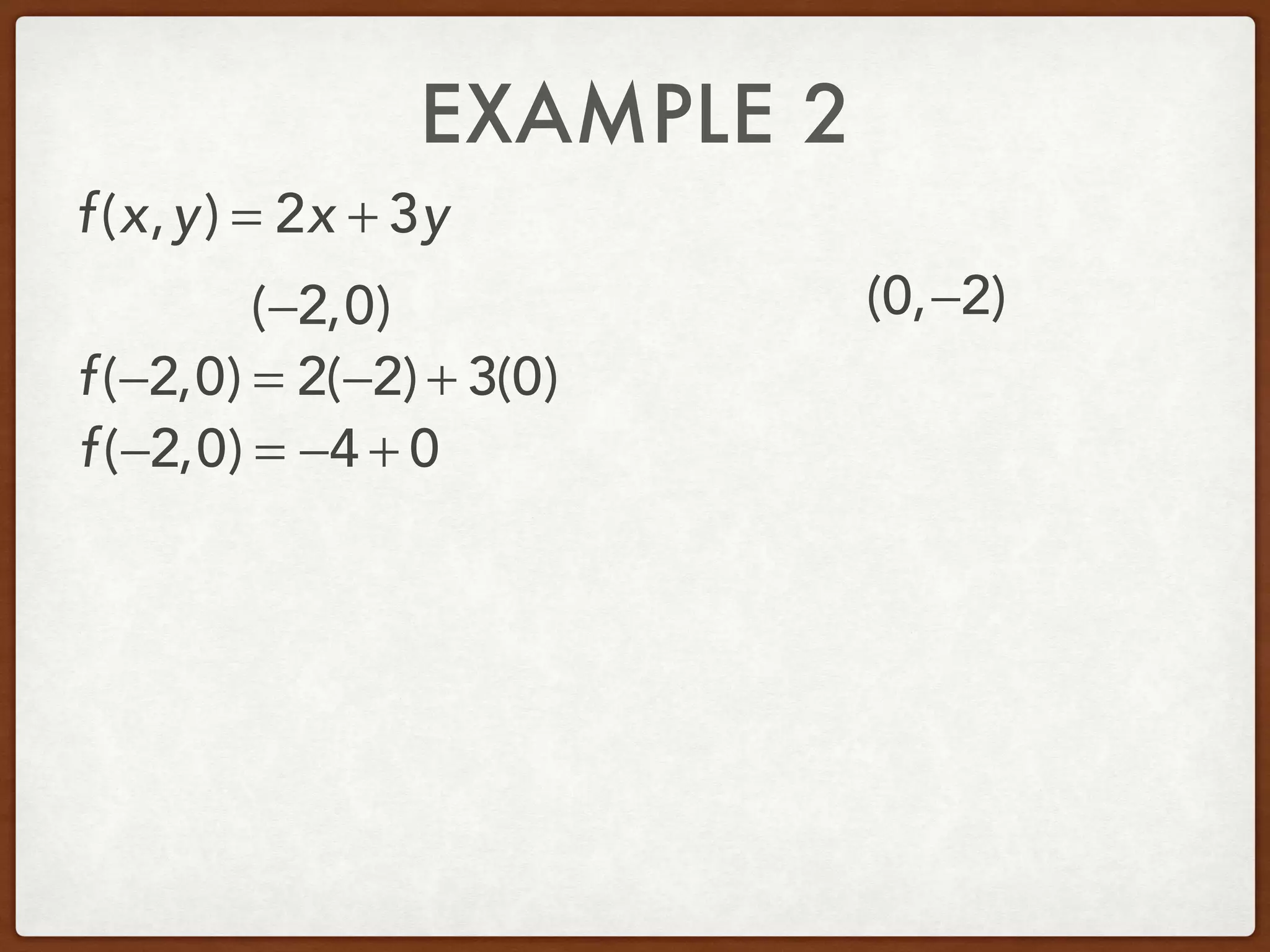 EXAMPLE 2
(−2,0) (0,−2)
f(x,y) = 2x + 3y
f(−2,0) = 2(−2) + 3(0)
f(−2,0) = −4 + 0
 