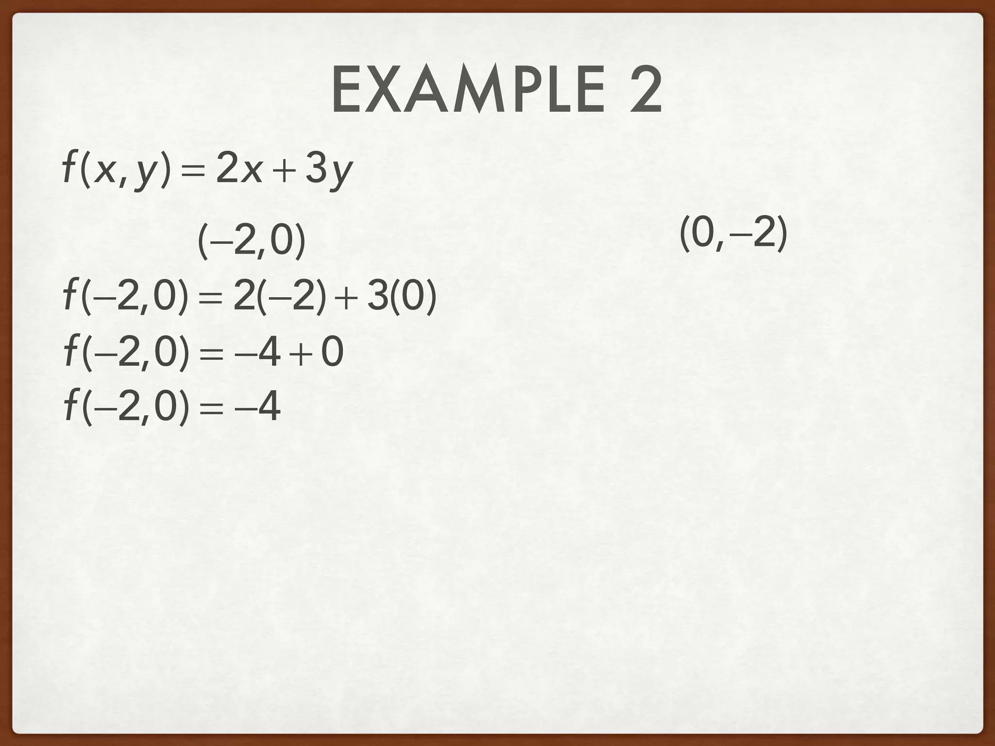 EXAMPLE 2
(−2,0) (0,−2)
f(x,y) = 2x + 3y
f(−2,0) = 2(−2) + 3(0)
f(−2,0) = −4 + 0
f(−2,0) = −4
 