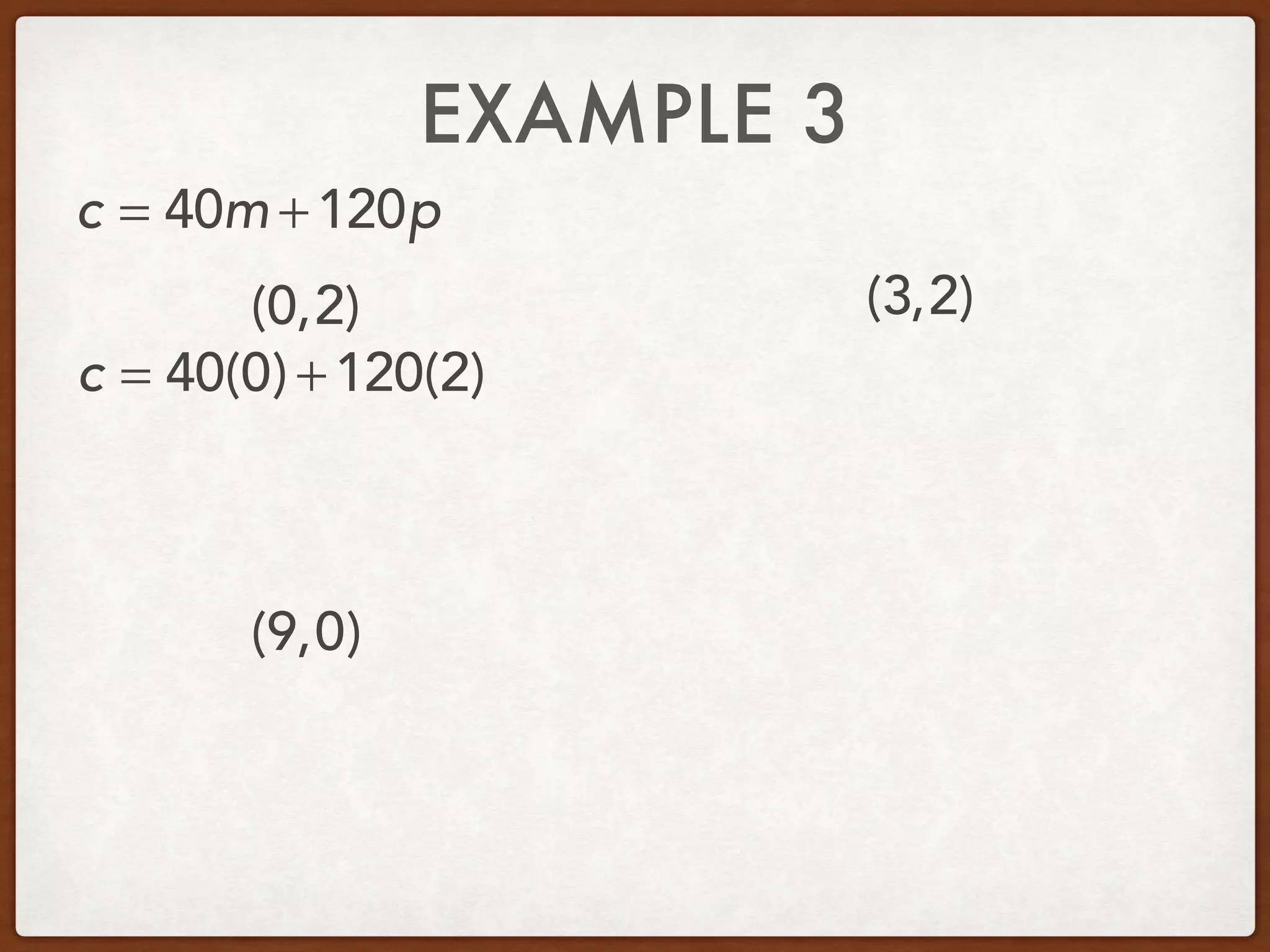 EXAMPLE 3
(0,2) (3,2)
c = 40m +120p
c = 40(0) +120(2)
(9,0)
 