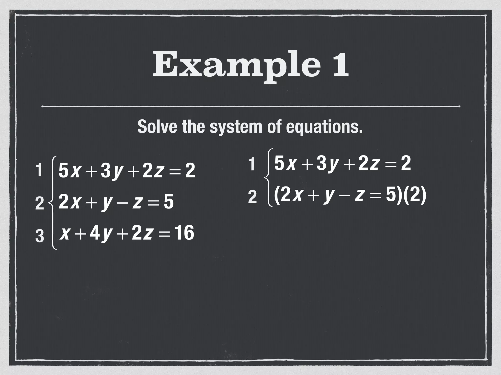 Example 1
Solve the system of equations.
5x + 3y + 2z = 2
2x + y − z = 5
x + 4y + 2z = 16
⎧
⎨
⎪
⎩
⎪
1
2
3
5x + 3y + 2z = 2
(2x + y − z = 5)(2)
⎧
⎨
⎩⎪
1
2
 