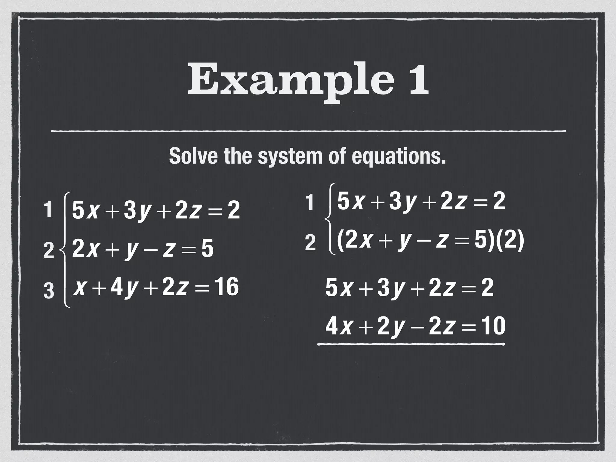 Example 1
Solve the system of equations.
5x + 3y + 2z = 2
2x + y − z = 5
x + 4y + 2z = 16
⎧
⎨
⎪
⎩
⎪
1
2
3
5x + 3y + 2z = 2
(2x + y − z = 5)(2)
⎧
⎨
⎩⎪
1
2
5x + 3y + 2z = 2
4x + 2y − 2z = 10
 