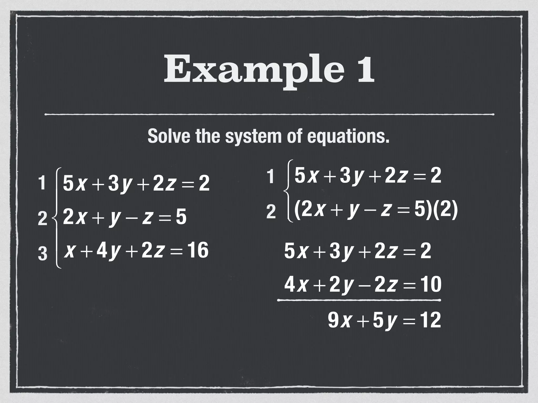 Example 1
Solve the system of equations.
5x + 3y + 2z = 2
2x + y − z = 5
x + 4y + 2z = 16
⎧
⎨
⎪
⎩
⎪
1
2
3
5x + 3y + 2z = 2
(2x + y − z = 5)(2)
⎧
⎨
⎩⎪
1
2
5x + 3y + 2z = 2
4x + 2y − 2z = 10
9x + 5y = 12
 
