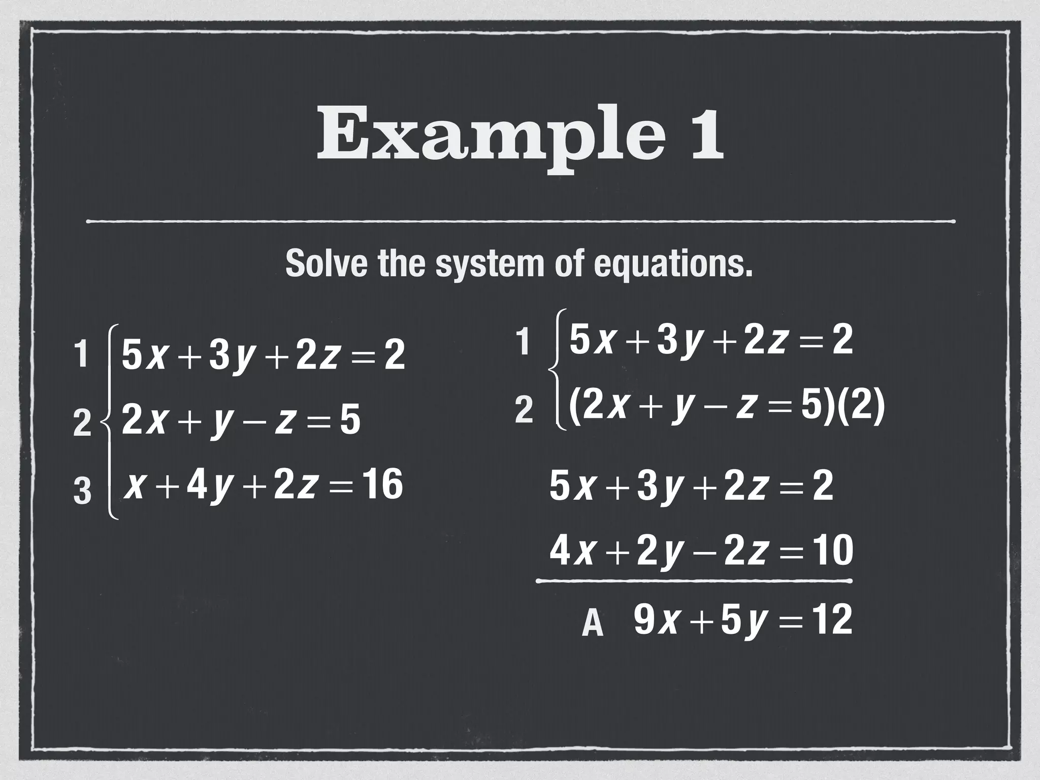 Example 1
Solve the system of equations.
5x + 3y + 2z = 2
2x + y − z = 5
x + 4y + 2z = 16
⎧
⎨
⎪
⎩
⎪
1
2
3
5x + 3y + 2z = 2
(2x + y − z = 5)(2)
⎧
⎨
⎩⎪
1
2
5x + 3y + 2z = 2
4x + 2y − 2z = 10
9x + 5y = 12A
 