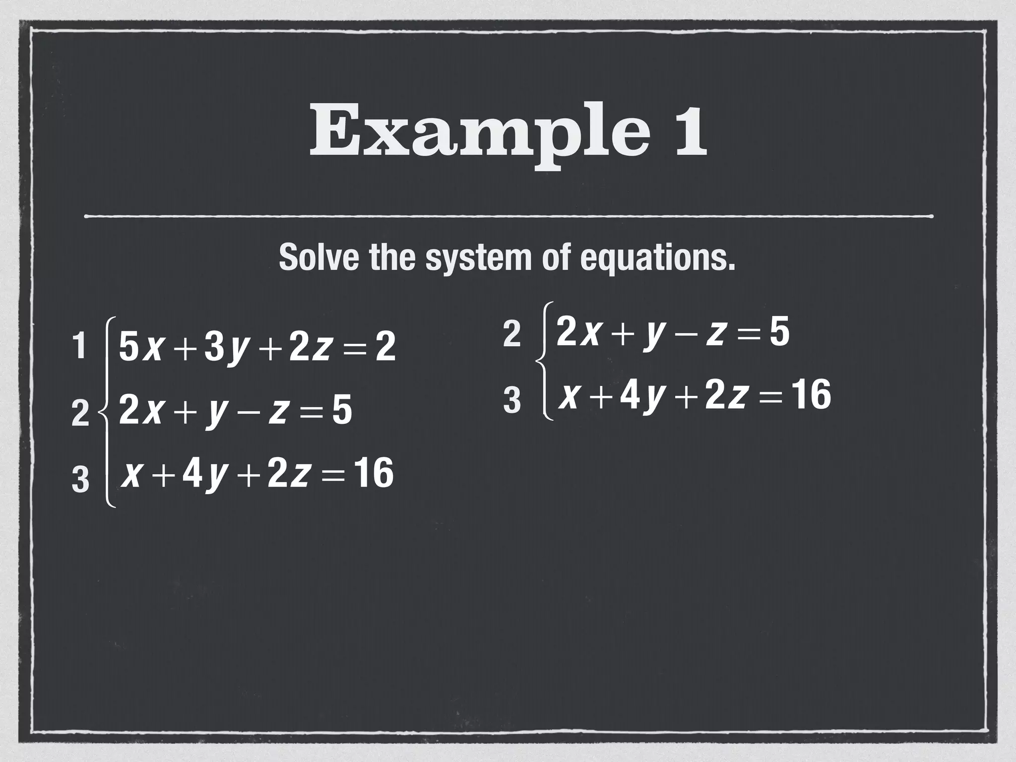 Example 1
Solve the system of equations.
5x + 3y + 2z = 2
2x + y − z = 5
x + 4y + 2z = 16
⎧
⎨
⎪
⎩
⎪
1
2
3
2x + y − z = 5
x + 4y + 2z = 16
⎧
⎨
⎩⎪
2
3
 