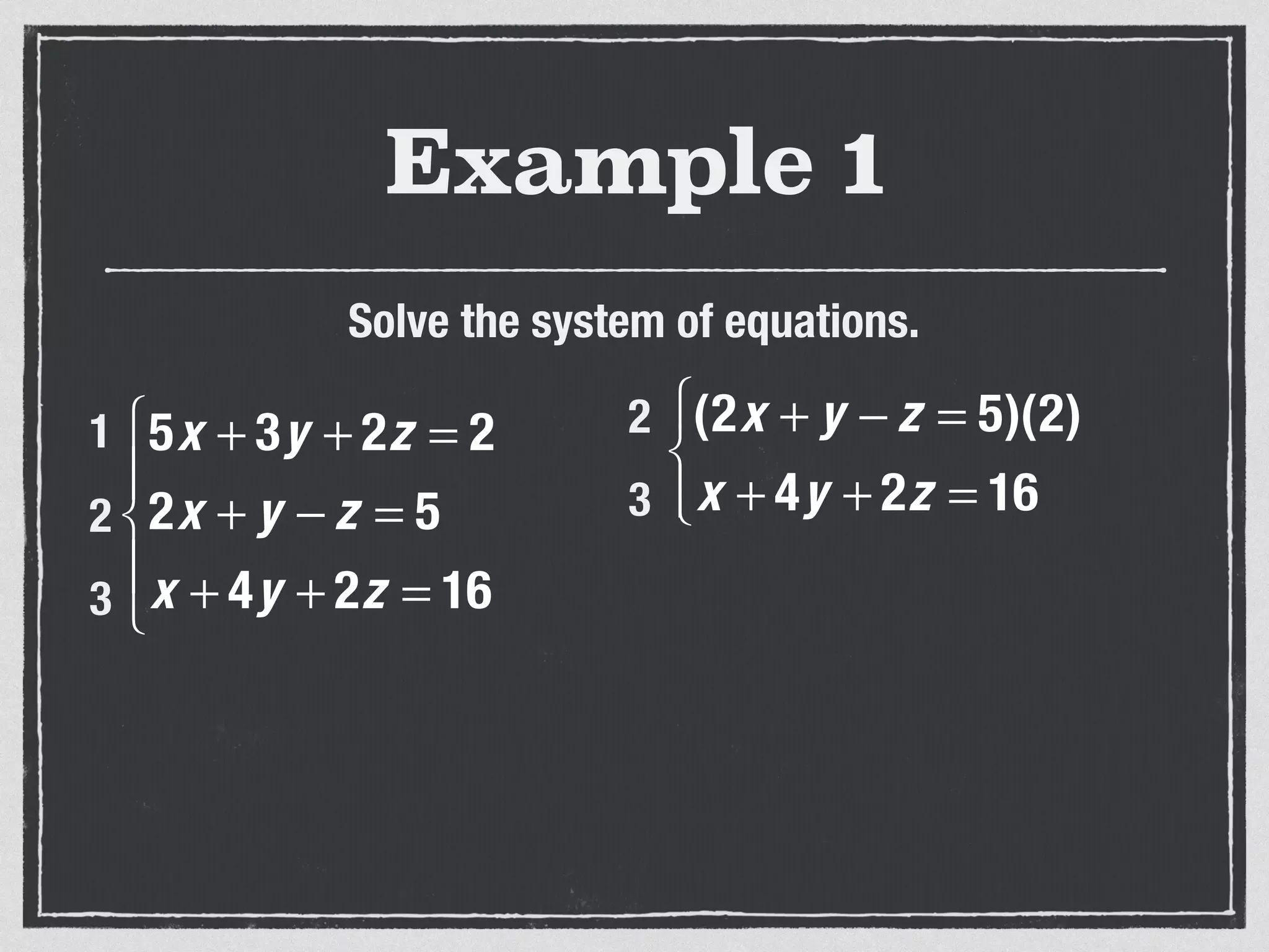 Example 1
Solve the system of equations.
5x + 3y + 2z = 2
2x + y − z = 5
x + 4y + 2z = 16
⎧
⎨
⎪
⎩
⎪
1
2
3
(2x + y − z = 5)(2)
x + 4y + 2z = 16
⎧
⎨
⎩⎪
2
3
 