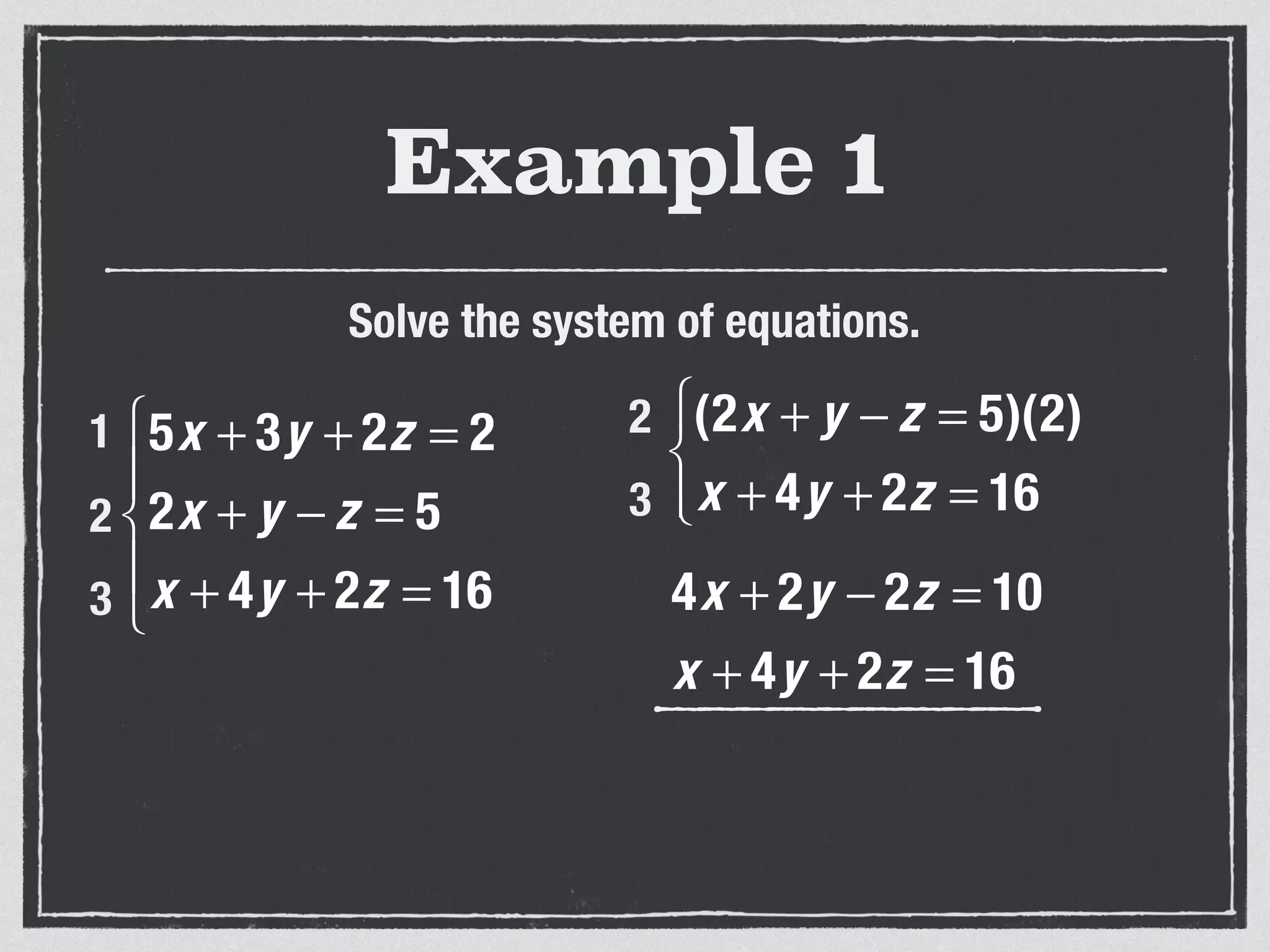 Example 1
Solve the system of equations.
5x + 3y + 2z = 2
2x + y − z = 5
x + 4y + 2z = 16
⎧
⎨
⎪
⎩
⎪
1
2
3
(2x + y − z = 5)(2)
x + 4y + 2z = 16
⎧
⎨
⎩⎪
2
3
4x + 2y − 2z = 10
x + 4y + 2z = 16
 
