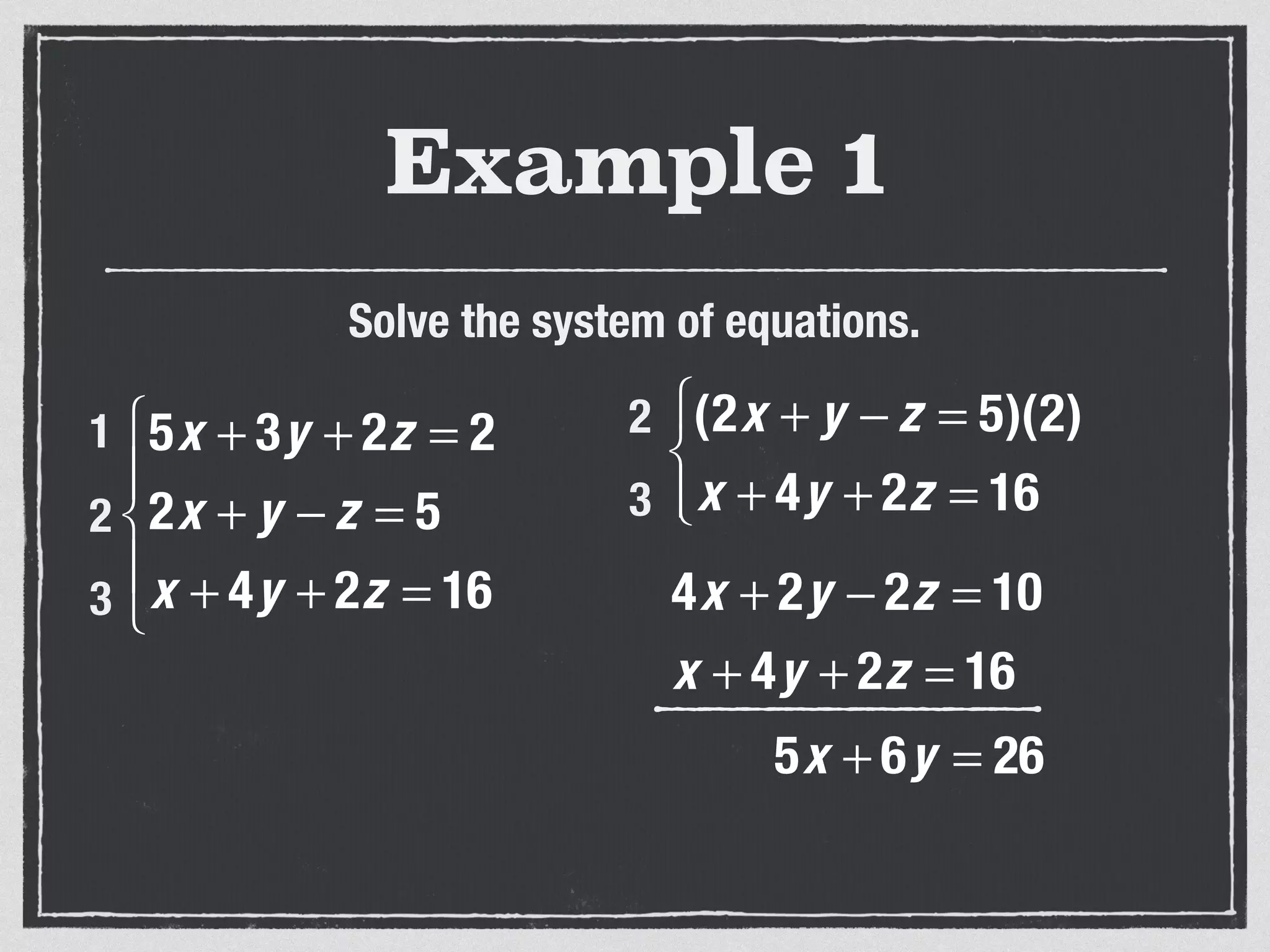 Example 1
Solve the system of equations.
5x + 3y + 2z = 2
2x + y − z = 5
x + 4y + 2z = 16
⎧
⎨
⎪
⎩
⎪
1
2
3
(2x + y − z = 5)(2)
x + 4y + 2z = 16
⎧
⎨
⎩⎪
2
3
4x + 2y − 2z = 10
x + 4y + 2z = 16
5x + 6y = 26
 