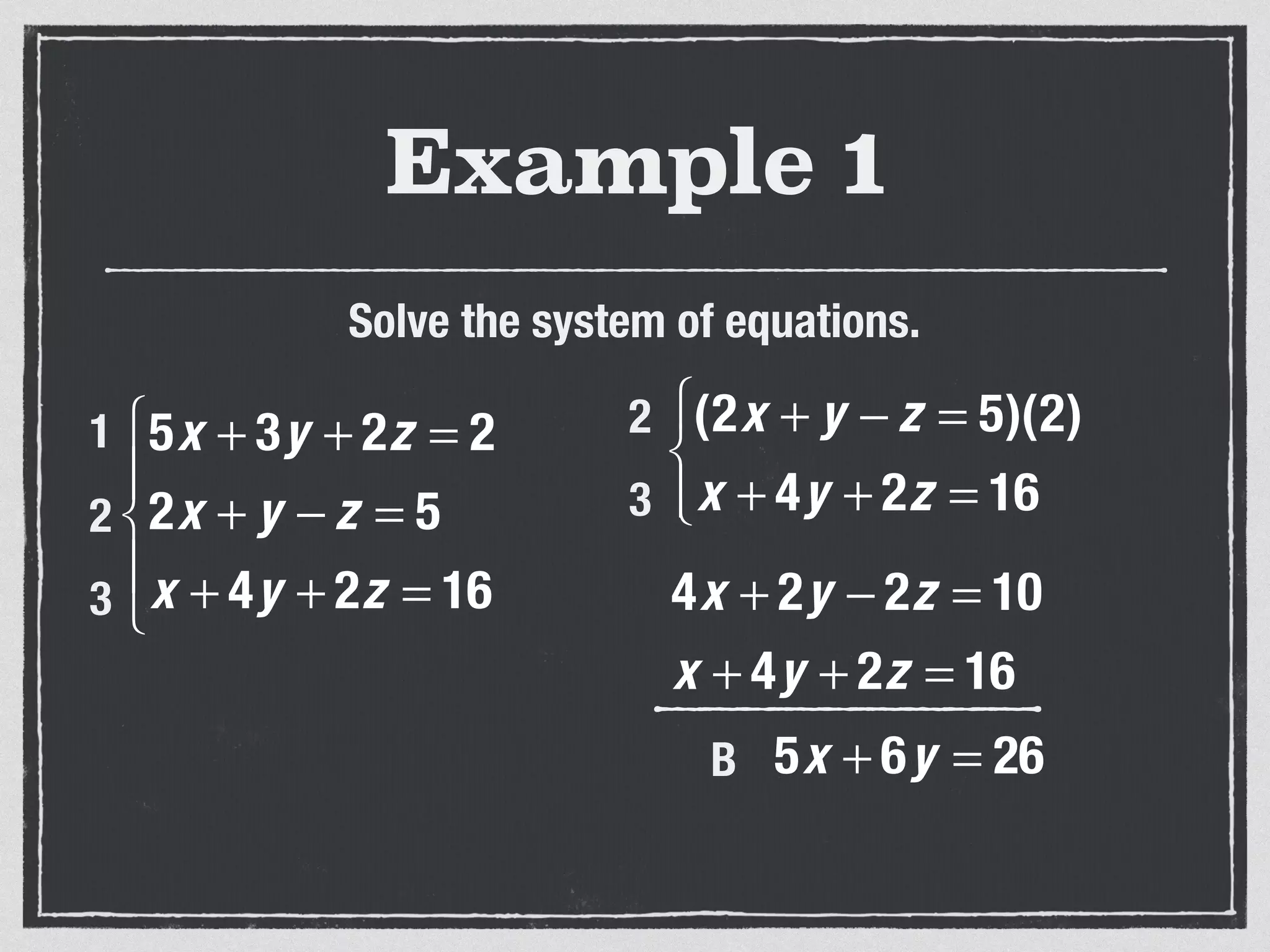 Example 1
Solve the system of equations.
5x + 3y + 2z = 2
2x + y − z = 5
x + 4y + 2z = 16
⎧
⎨
⎪
⎩
⎪
1
2
3
(2x + y − z = 5)(2)
x + 4y + 2z = 16
⎧
⎨
⎩⎪
2
3
4x + 2y − 2z = 10
x + 4y + 2z = 16
5x + 6y = 26B
 