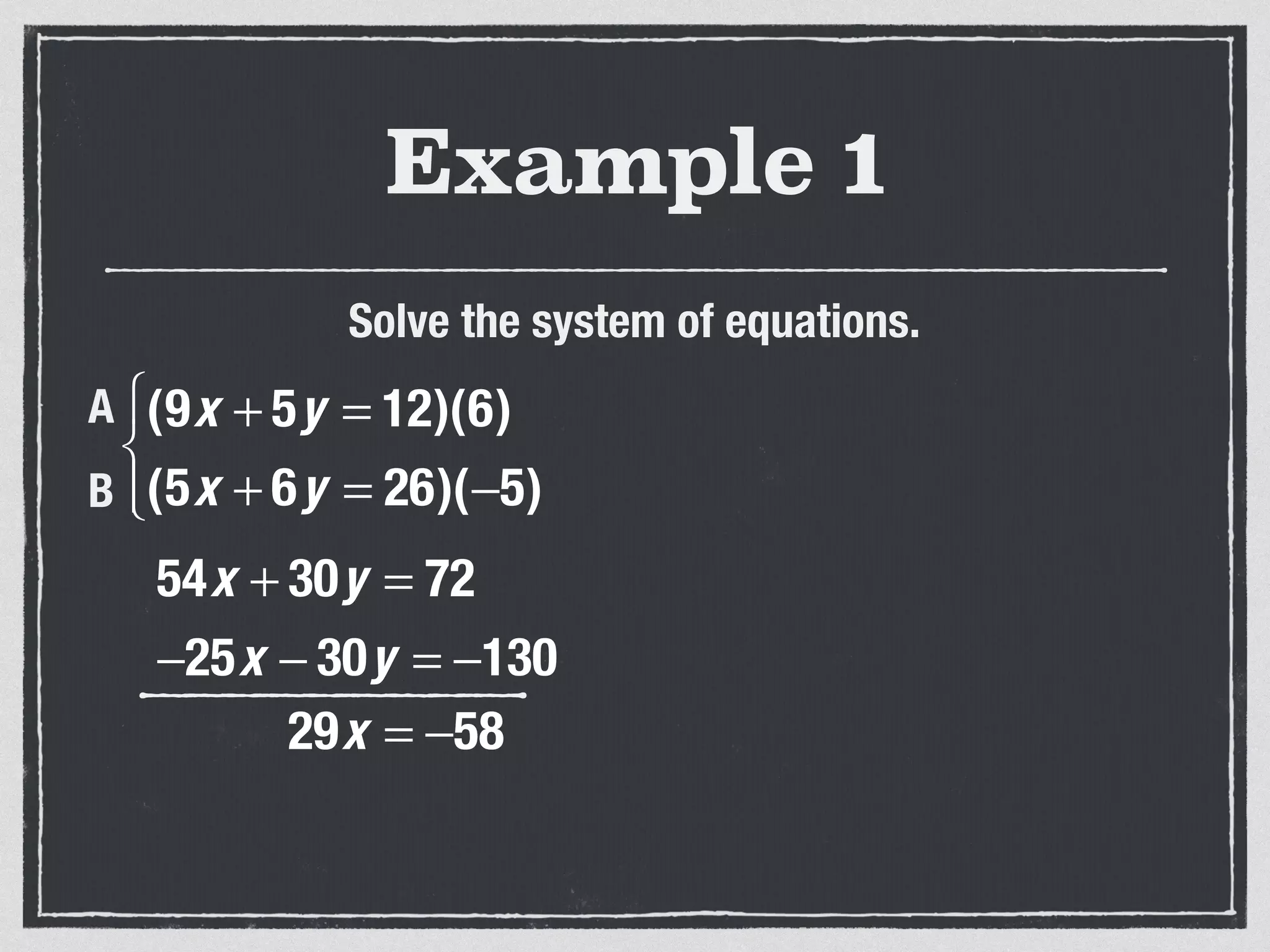 Example 1
Solve the system of equations.
54x + 30y = 72
−25x − 30y = −130
29x = −58
(9x + 5y = 12)(6)
(5x + 6y = 26)(−5)
⎧
⎨
⎩⎪
A
B
 