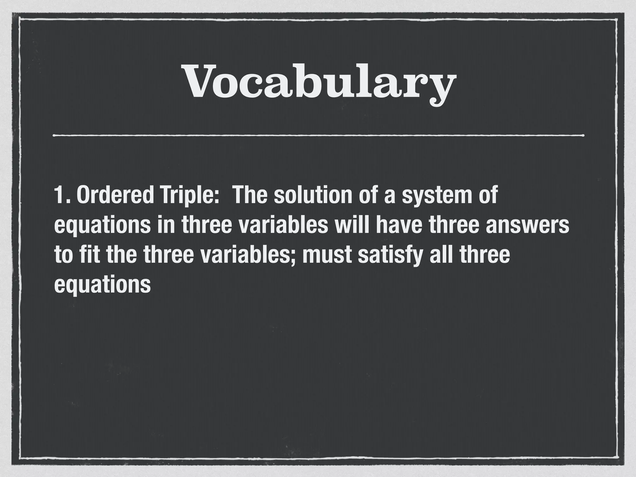 Vocabulary
1. Ordered Triple: The solution of a system of
equations in three variables will have three answers
to ﬁt the three variables; must satisfy all three
equations
 