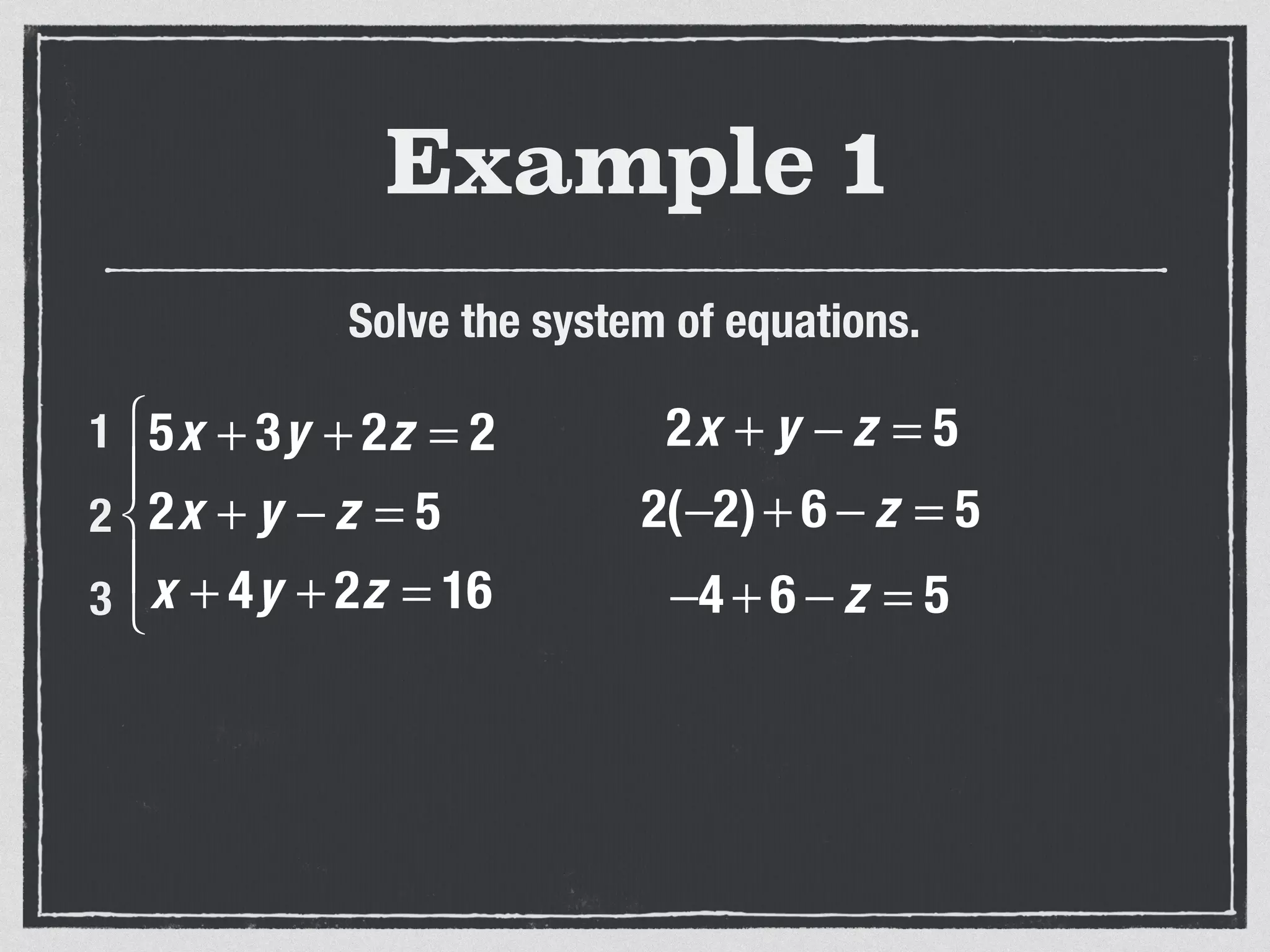 Example 1
Solve the system of equations.
5x + 3y + 2z = 2
2x + y − z = 5
x + 4y + 2z = 16
⎧
⎨
⎪
⎩
⎪
1
2
3
2x + y − z = 5
2(−2)+ 6 − z = 5
−4 + 6 − z = 5
 