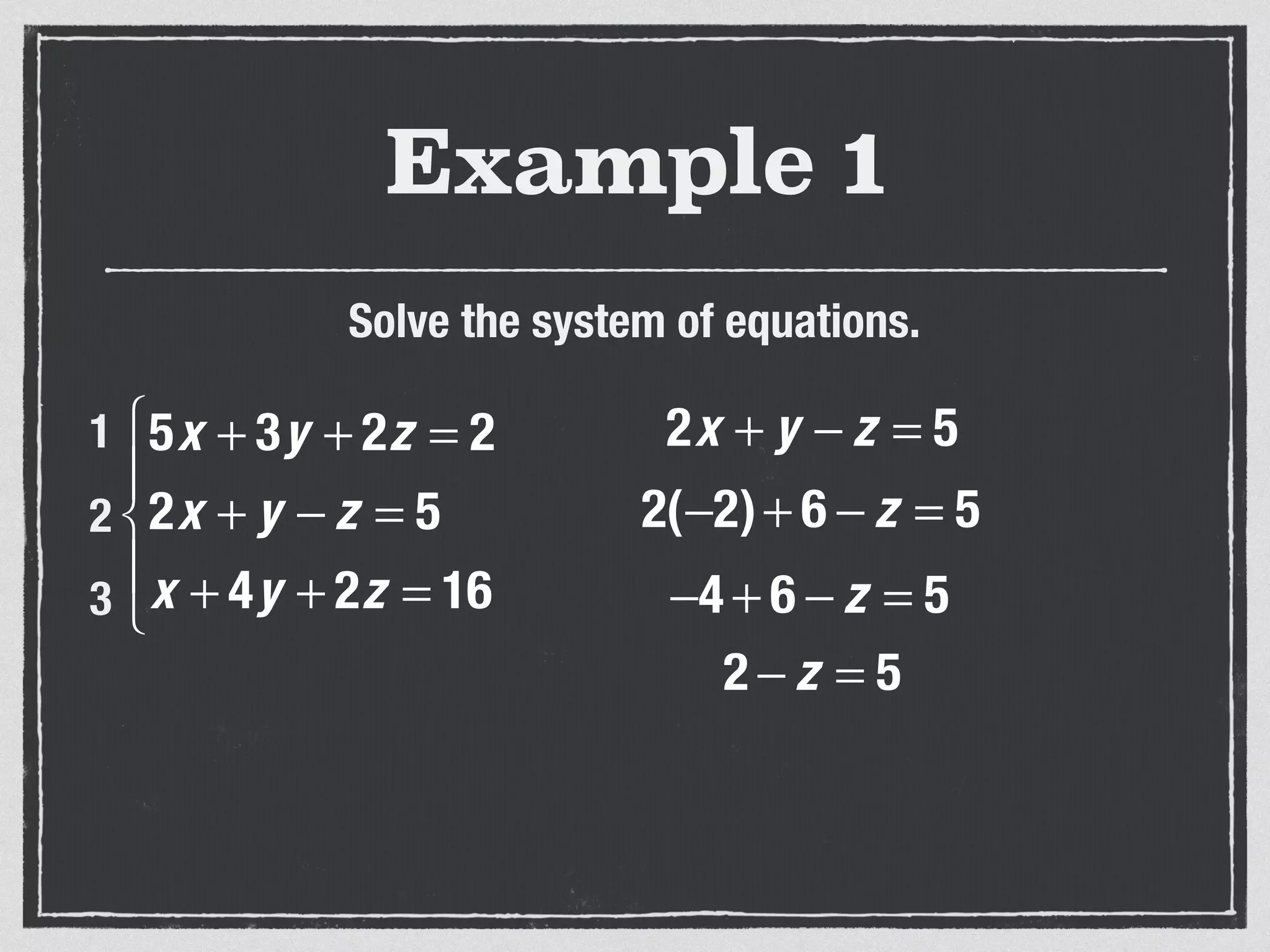 Example 1
Solve the system of equations.
5x + 3y + 2z = 2
2x + y − z = 5
x + 4y + 2z = 16
⎧
⎨
⎪
⎩
⎪
1
2
3
2x + y − z = 5
2(−2)+ 6 − z = 5
−4 + 6 − z = 5
2 − z = 5
 