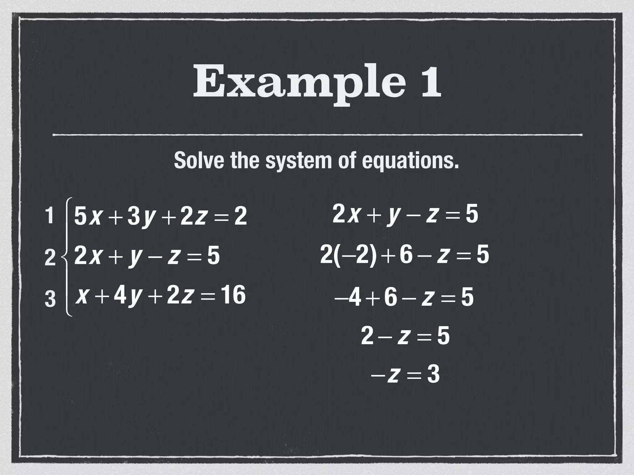 Example 1
Solve the system of equations.
5x + 3y + 2z = 2
2x + y − z = 5
x + 4y + 2z = 16
⎧
⎨
⎪
⎩
⎪
1
2
3
2x + y − z = 5
2(−2)+ 6 − z = 5
−4 + 6 − z = 5
2 − z = 5
−z = 3
 
