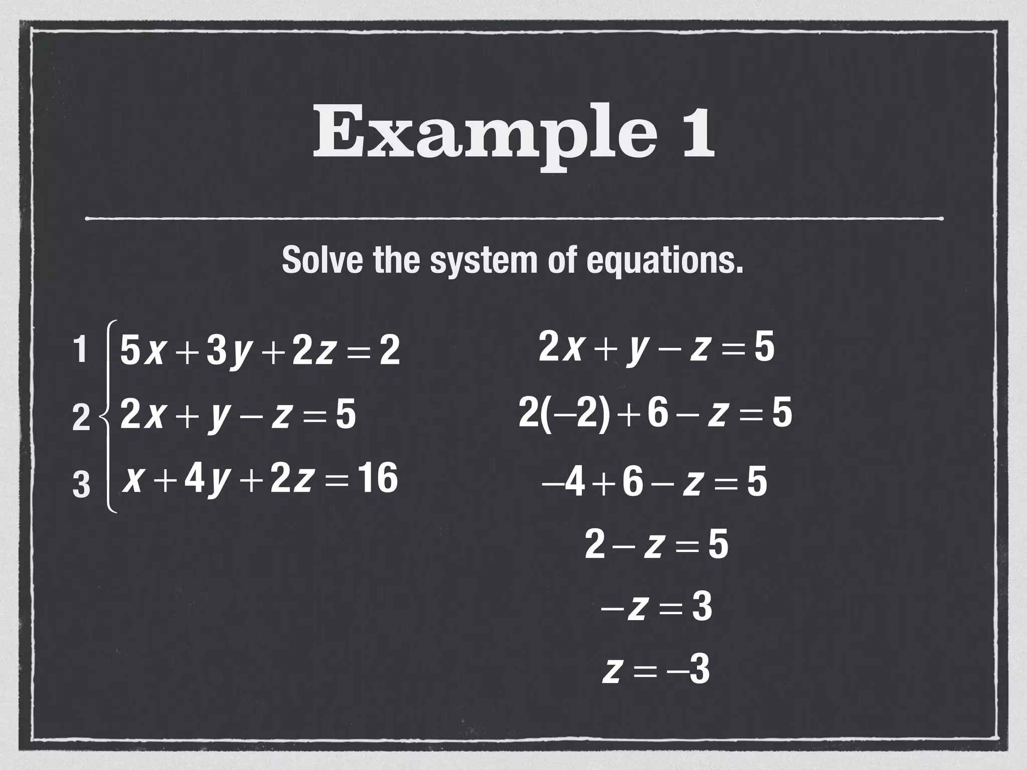 Example 1
Solve the system of equations.
5x + 3y + 2z = 2
2x + y − z = 5
x + 4y + 2z = 16
⎧
⎨
⎪
⎩
⎪
1
2
3
2x + y − z = 5
2(−2)+ 6 − z = 5
−4 + 6 − z = 5
2 − z = 5
−z = 3
z = −3
 