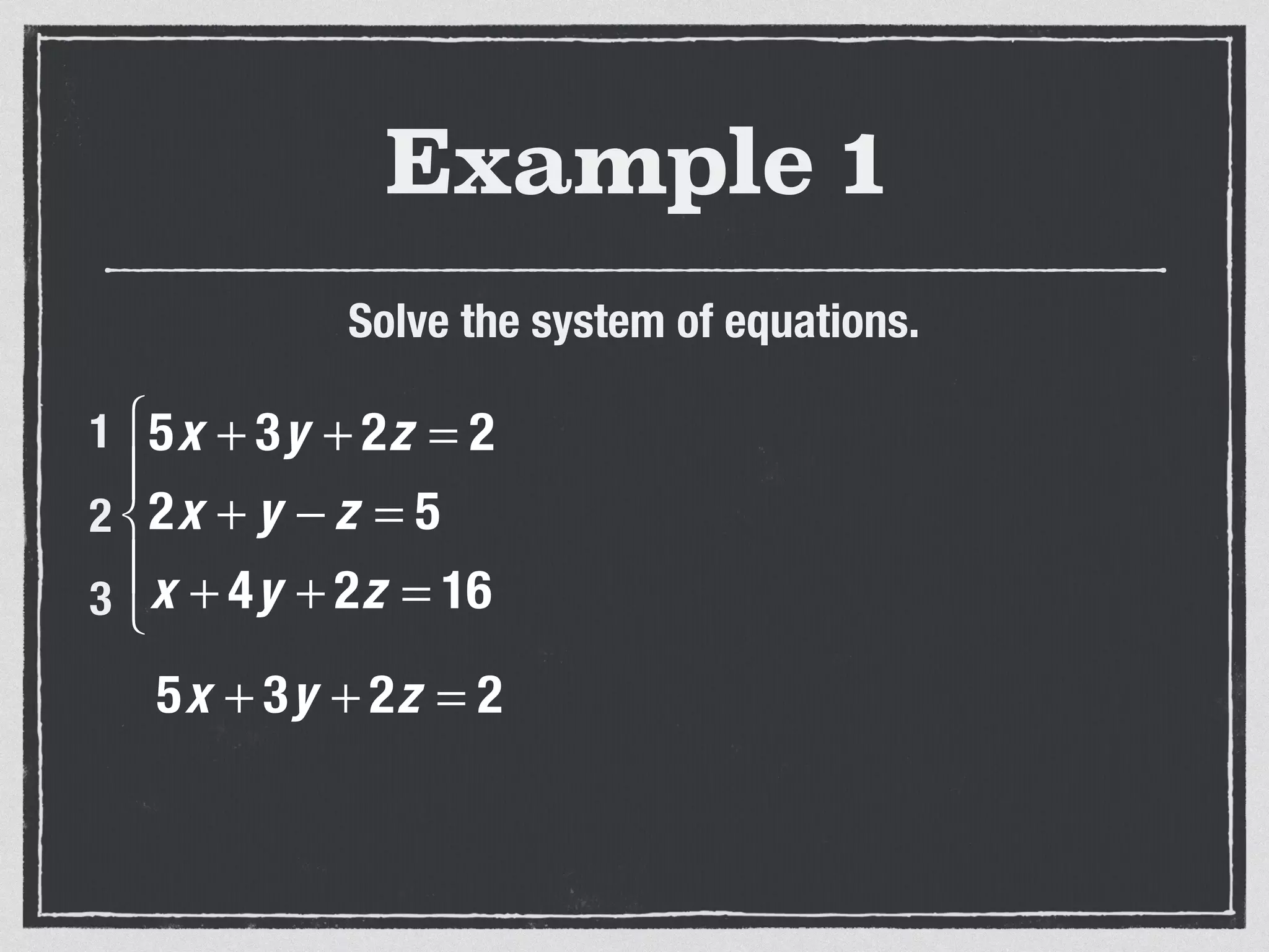 Example 1
Solve the system of equations.
5x + 3y + 2z = 2
2x + y − z = 5
x + 4y + 2z = 16
⎧
⎨
⎪
⎩
⎪
1
2
3
5x + 3y + 2z = 2
 