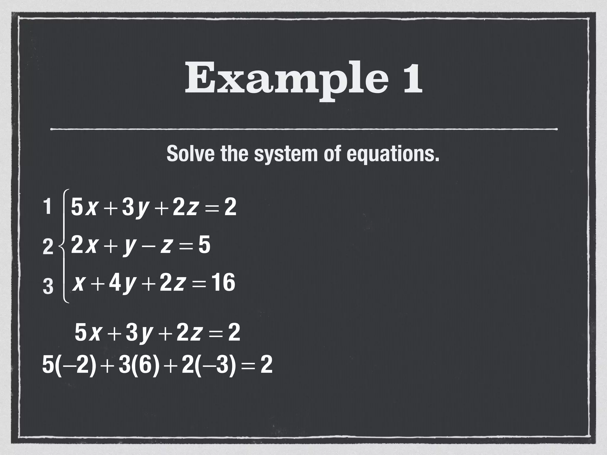Example 1
Solve the system of equations.
5x + 3y + 2z = 2
2x + y − z = 5
x + 4y + 2z = 16
⎧
⎨
⎪
⎩
⎪
1
2
3
5x + 3y + 2z = 2
5(−2)+ 3(6)+ 2(−3) = 2
 