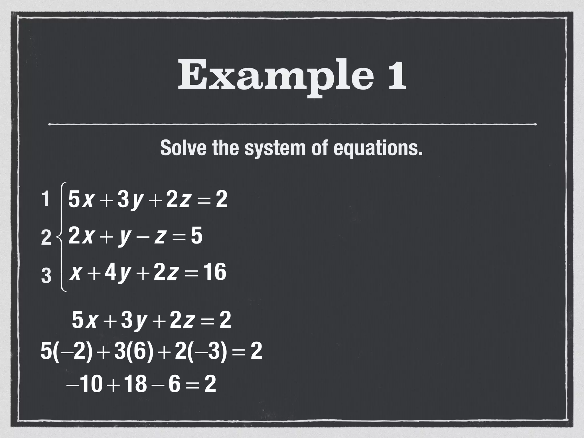 Example 1
Solve the system of equations.
5x + 3y + 2z = 2
2x + y − z = 5
x + 4y + 2z = 16
⎧
⎨
⎪
⎩
⎪
1
2
3
5x + 3y + 2z = 2
5(−2)+ 3(6)+ 2(−3) = 2
−10 + 18 − 6 = 2
 