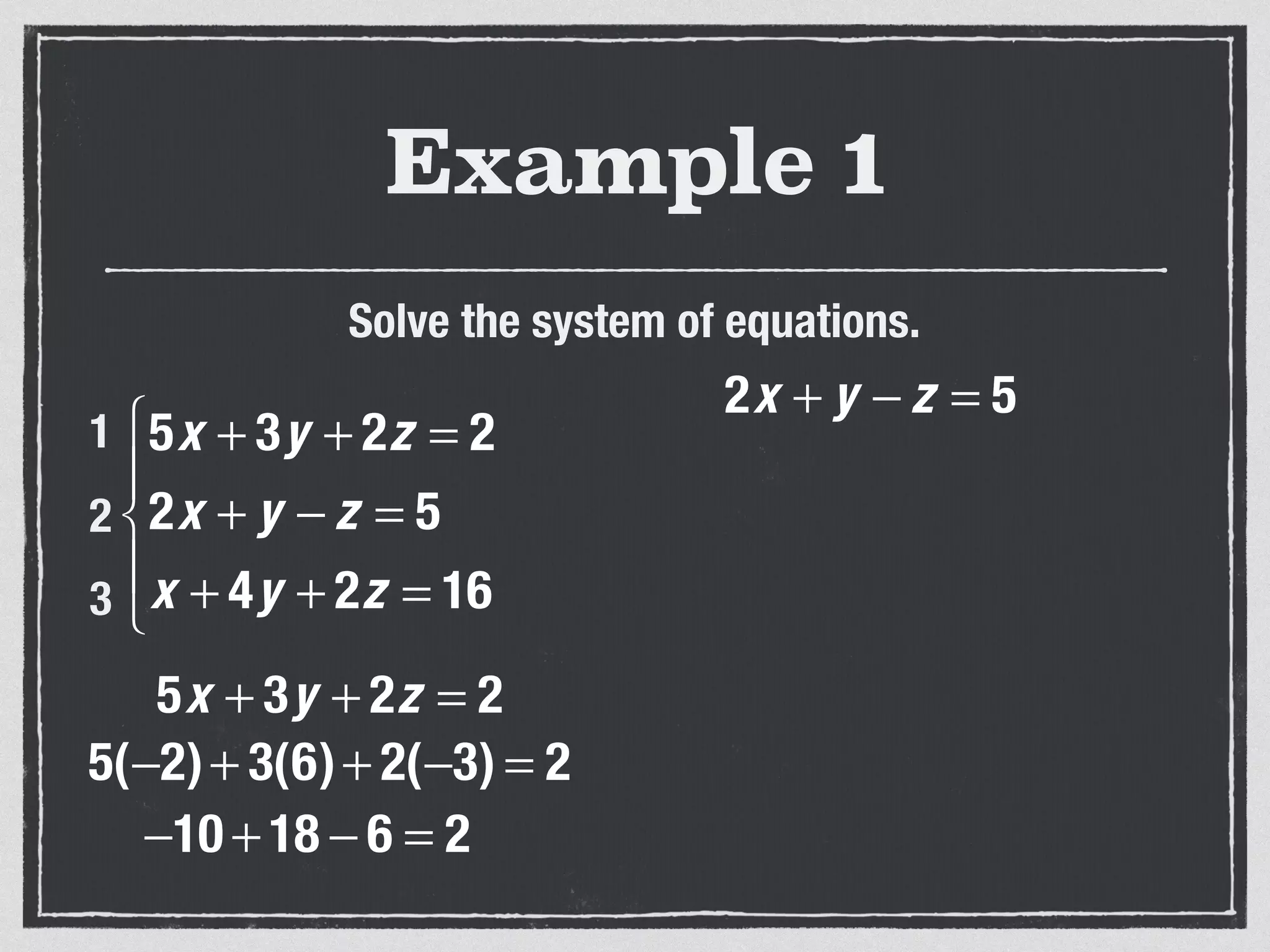 Example 1
Solve the system of equations.
5x + 3y + 2z = 2
2x + y − z = 5
x + 4y + 2z = 16
⎧
⎨
⎪
⎩
⎪
1
2
3
5x + 3y + 2z = 2
5(−2)+ 3(6)+ 2(−3) = 2
−10 + 18 − 6 = 2
2x + y − z = 5
 