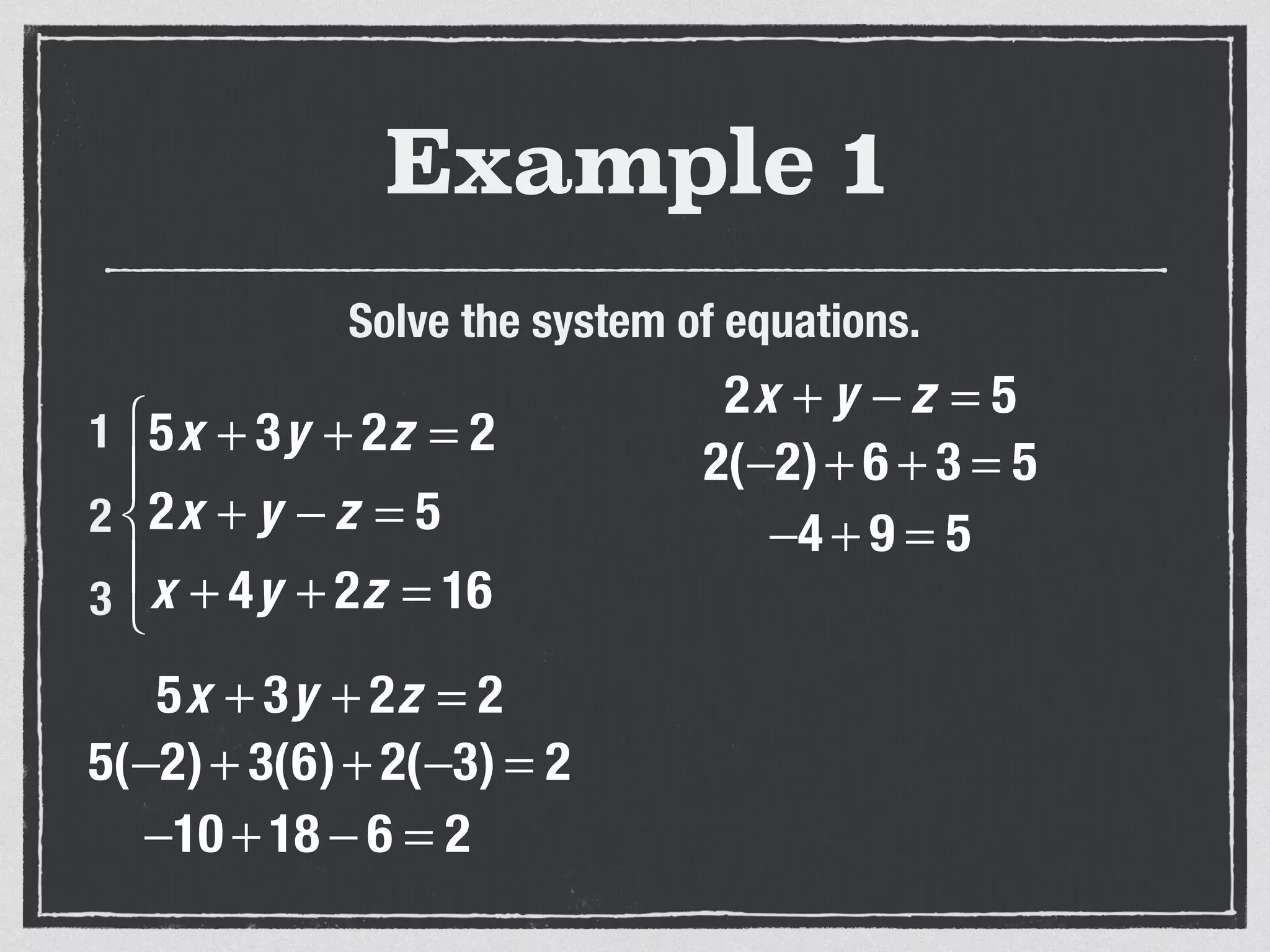 Example 1
Solve the system of equations.
5x + 3y + 2z = 2
2x + y − z = 5
x + 4y + 2z = 16
⎧
⎨
⎪
⎩
⎪
1
2
3
5x + 3y + 2z = 2
5(−2)+ 3(6)+ 2(−3) = 2
−10 + 18 − 6 = 2
2x + y − z = 5
2(−2)+ 6 + 3 = 5
−4 + 9 = 5
 