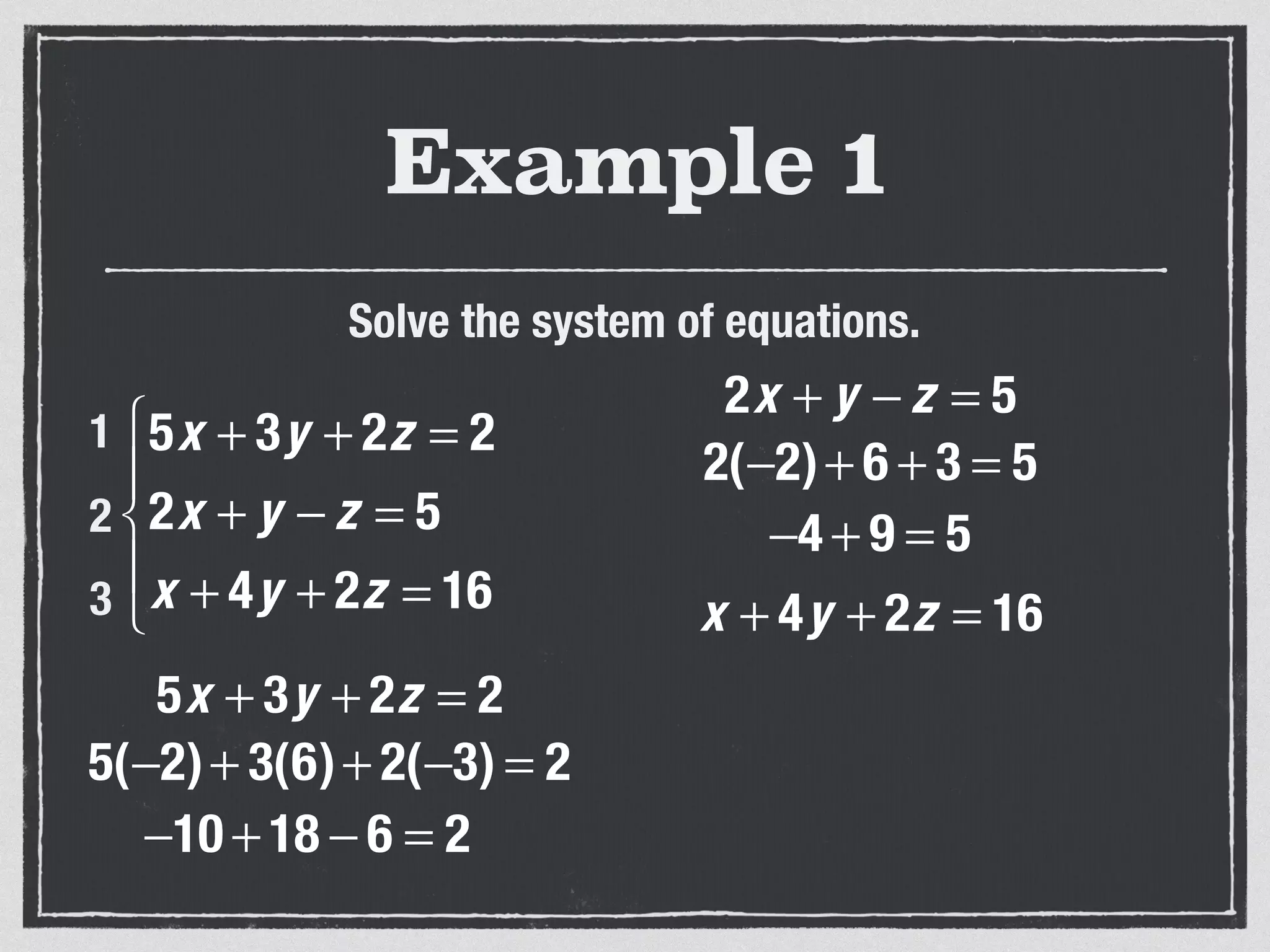 Example 1
Solve the system of equations.
5x + 3y + 2z = 2
2x + y − z = 5
x + 4y + 2z = 16
⎧
⎨
⎪
⎩
⎪
1
2
3
5x + 3y + 2z = 2
5(−2)+ 3(6)+ 2(−3) = 2
−10 + 18 − 6 = 2
2x + y − z = 5
2(−2)+ 6 + 3 = 5
−4 + 9 = 5
x + 4y + 2z = 16
 