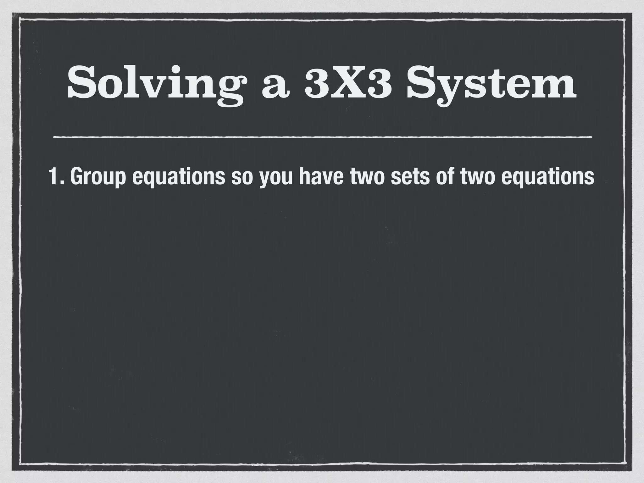 Solving a 3X3 System
1. Group equations so you have two sets of two equations
 