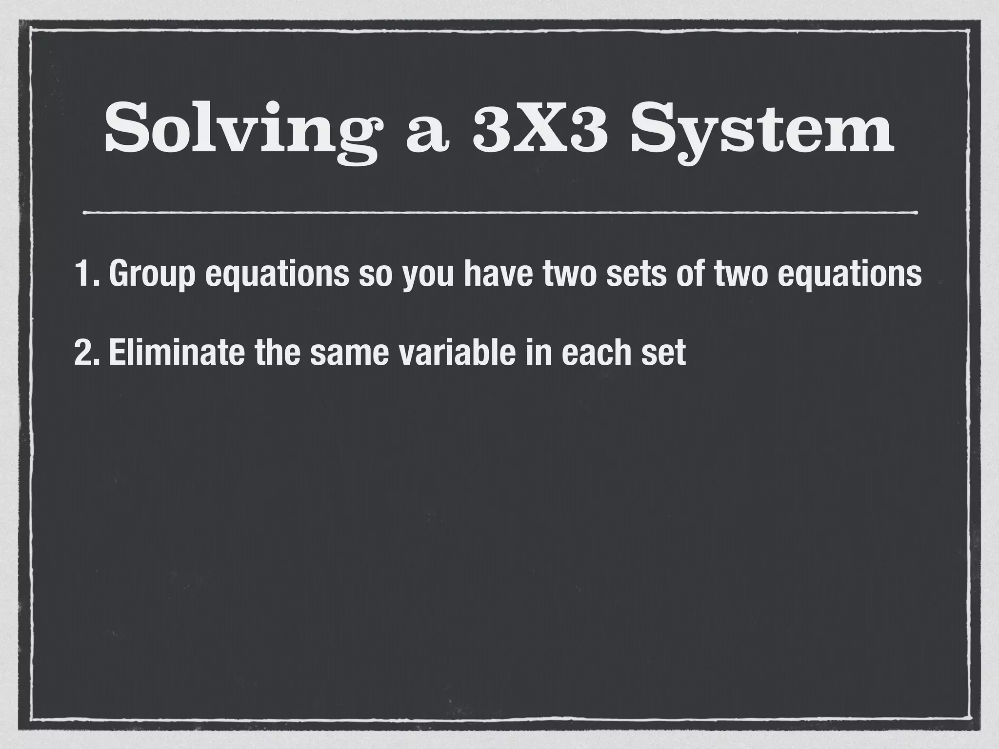 Solving a 3X3 System
1. Group equations so you have two sets of two equations
2. Eliminate the same variable in each set
 
