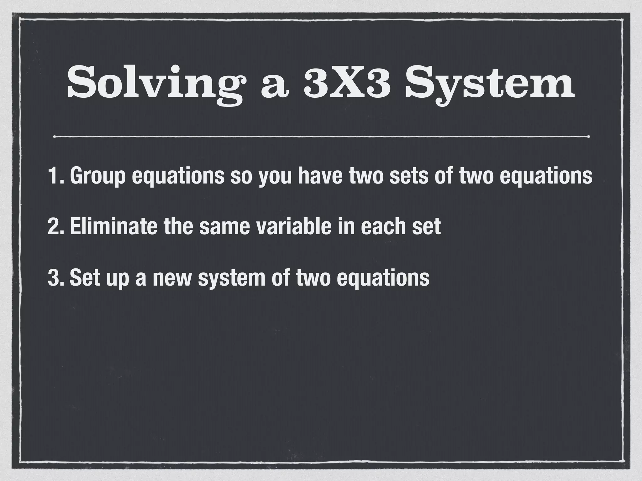 Solving a 3X3 System
1. Group equations so you have two sets of two equations
2. Eliminate the same variable in each set
3. Set up a new system of two equations
 