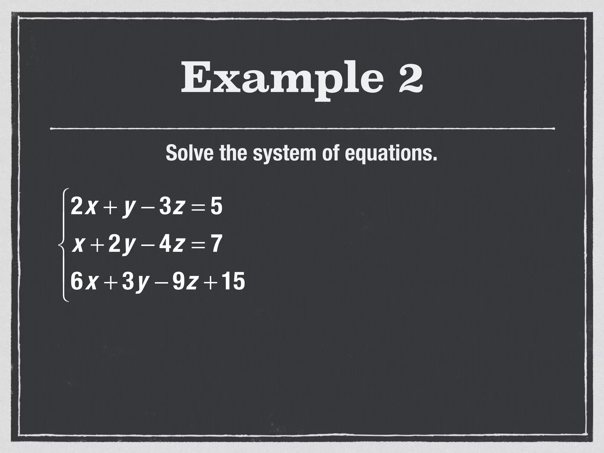 Example 2
Solve the system of equations.
2x + y − 3z = 5
x + 2y − 4z = 7
6x + 3y − 9z + 15
⎧
⎨
⎪
⎩
⎪
 