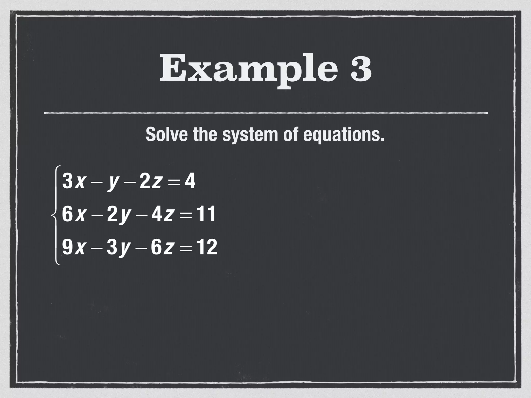 Example 3
Solve the system of equations.
3x − y − 2z = 4
6x − 2y − 4z = 11
9x − 3y − 6z = 12
⎧
⎨
⎪
⎩
⎪
 