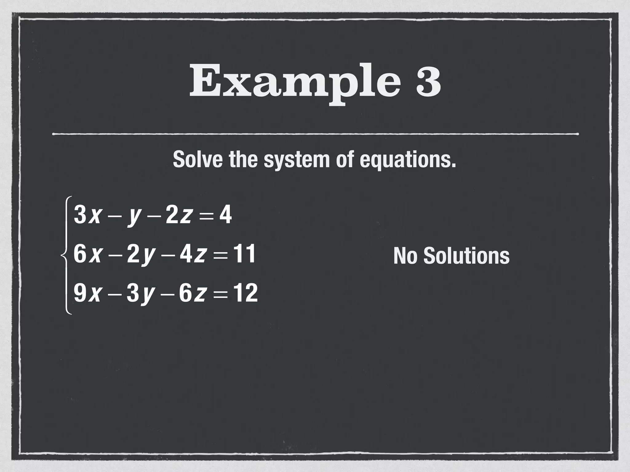 Example 3
Solve the system of equations.
3x − y − 2z = 4
6x − 2y − 4z = 11
9x − 3y − 6z = 12
⎧
⎨
⎪
⎩
⎪
No Solutions
 