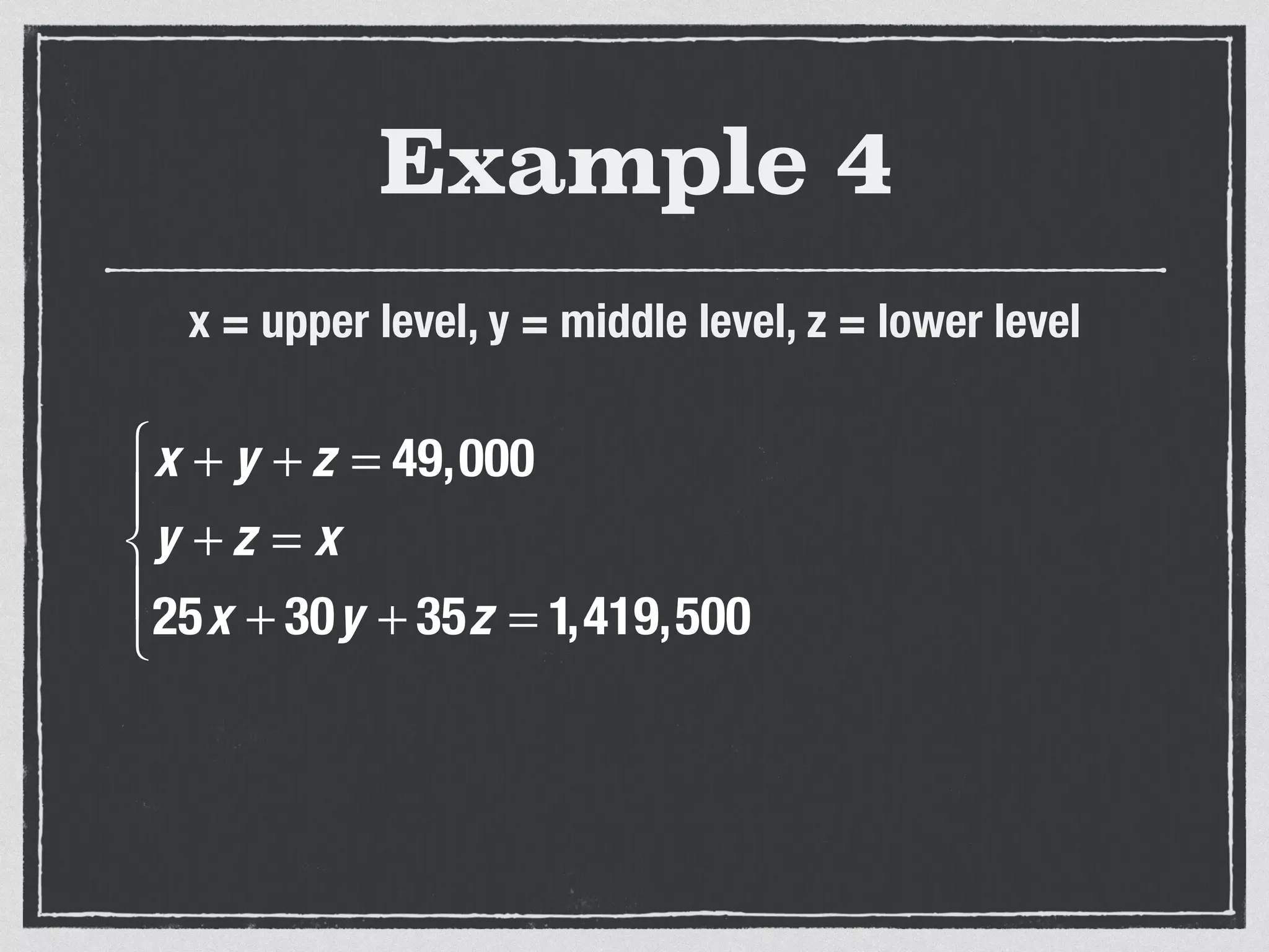 Example 4
x + y + z = 49,000
y + z = x
25x + 30y + 35z = 1,419,500
⎧
⎨
⎪
⎩
⎪
x = upper level, y = middle level, z = lower level
 