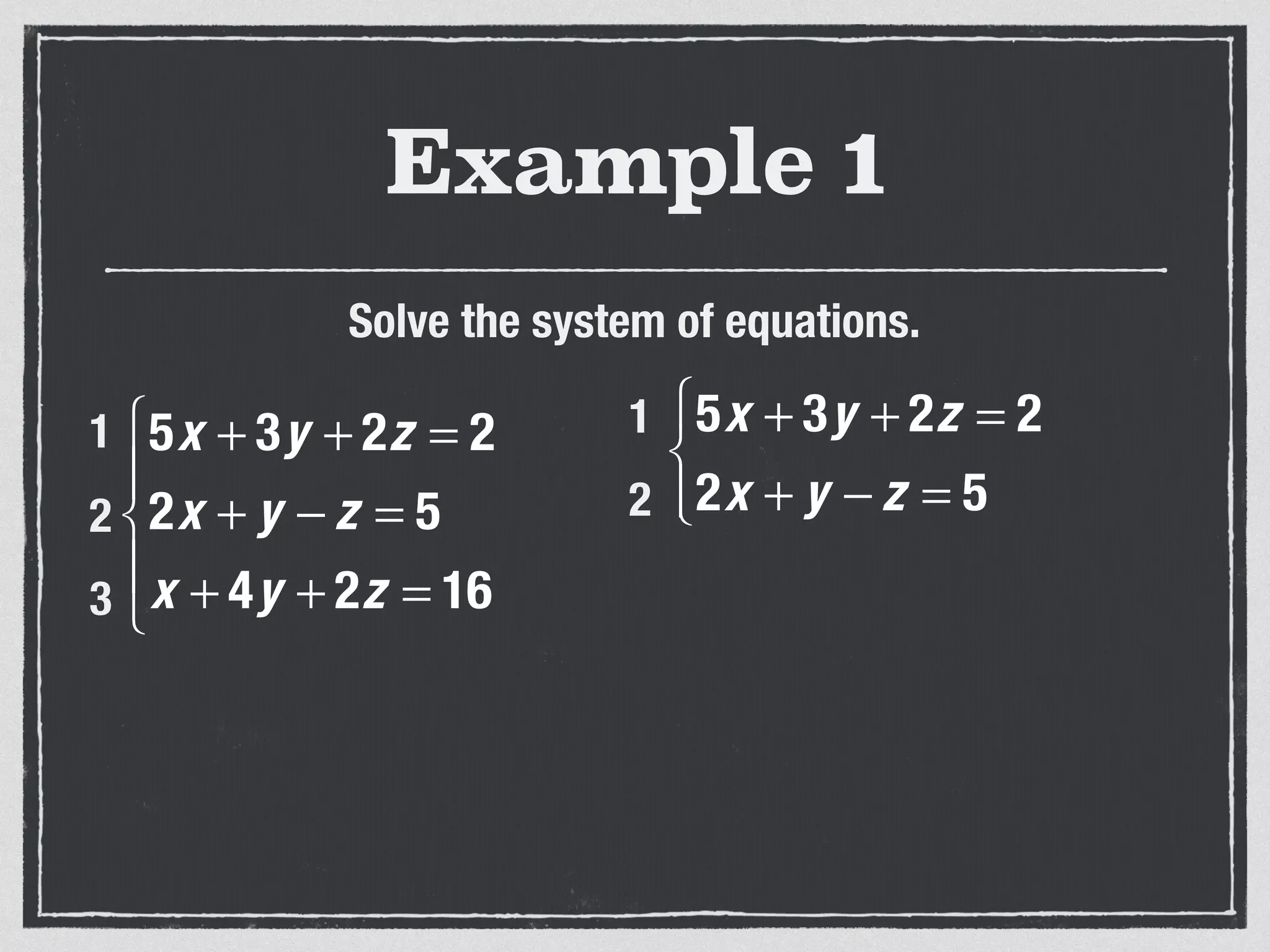 Example 1
Solve the system of equations.
5x + 3y + 2z = 2
2x + y − z = 5
x + 4y + 2z = 16
⎧
⎨
⎪
⎩
⎪
1
2
3
5x + 3y + 2z = 2
2x + y − z = 5
⎧
⎨
⎩⎪
1
2
 
