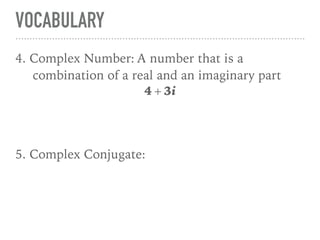 VOCABULARY
4. Complex Number: A number that is a
combination of a real and an imaginary part
4 + 3i
5. Complex Conjugate:
 