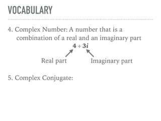 VOCABULARY
4. Complex Number: A number that is a
combination of a real and an imaginary part
4 + 3i
5. Complex Conjugate:
Real part Imaginary part
 