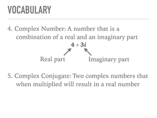 VOCABULARY
4. Complex Number: A number that is a
combination of a real and an imaginary part
4 + 3i
5. Complex Conjugate: Two complex numbers that
when multiplied will result in a real number
Real part Imaginary part
 