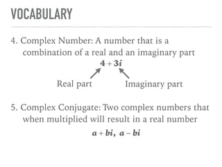 VOCABULARY
4. Complex Number: A number that is a
combination of a real and an imaginary part
4 + 3i
5. Complex Conjugate: Two complex numbers that
when multiplied will result in a real number
a + bi, a − bi
Real part Imaginary part
 