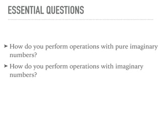 ESSENTIAL QUESTIONS
➤ How do you perform operations with pure imaginary
numbers?
➤ How do you perform operations with imaginary
numbers?
 