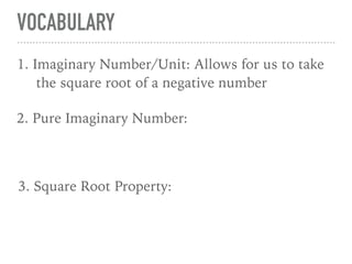 VOCABULARY
11. Imaginary Number/Unit: Allows for us to take
the square root of a negative number
2. Pure Imaginary Number:
3. Square Root Property:
 