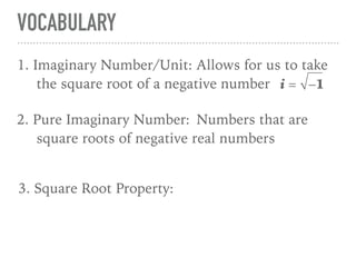 VOCABULARY
11. Imaginary Number/Unit: Allows for us to take
the square root of a negative number i = −1
2. Pure Imaginary Number: Numbers that are
square roots of negative real numbers
3. Square Root Property:
 