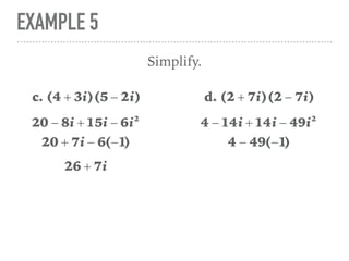EXAMPLE 5
Simplify.
c. (4 + 3i)(5 − 2i)
20 − 8i + 15i − 6i2
20 + 7i − 6(−1)
26 + 7i
d. (2 + 7i)(2 − 7i)
4 − 14i + 14i − 49i2
4 − 49(−1)
 