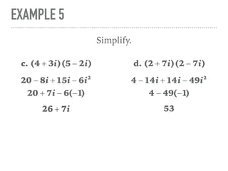 EXAMPLE 5
Simplify.
c. (4 + 3i)(5 − 2i)
20 − 8i + 15i − 6i2
20 + 7i − 6(−1)
26 + 7i
d. (2 + 7i)(2 − 7i)
4 − 14i + 14i − 49i2
4 − 49(−1)
53
 