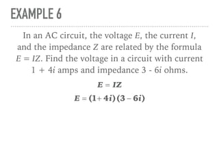 EXAMPLE 6
In an AC circuit, the voltage E, the current I,
and the impedance Z are related by the formula
E = IZ. Find the voltage in a circuit with current
1 + 4i amps and impedance 3 - 6i ohms.
E = IZ
E = (1+ 4i)(3 − 6i)
 