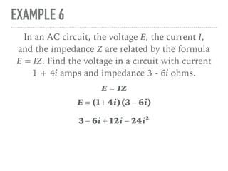 EXAMPLE 6
In an AC circuit, the voltage E, the current I,
and the impedance Z are related by the formula
E = IZ. Find the voltage in a circuit with current
1 + 4i amps and impedance 3 - 6i ohms.
E = IZ
E = (1+ 4i)(3 − 6i)
3 − 6i + 12i − 24i2
 