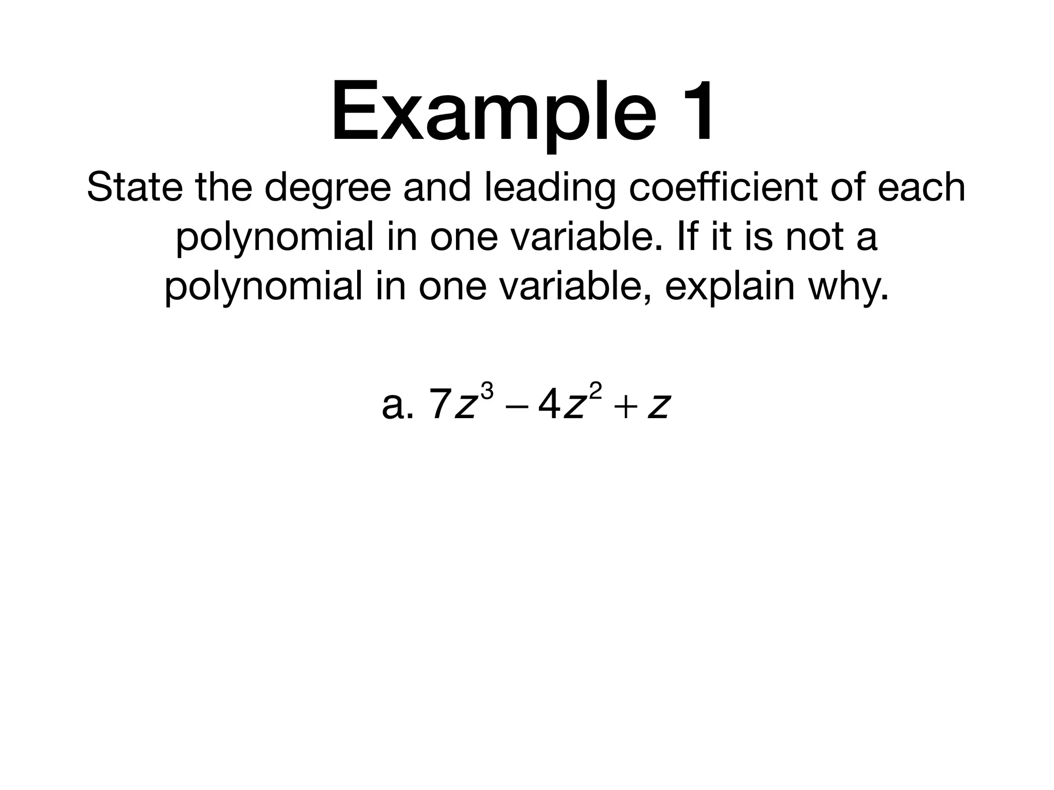 Example 1
State the degree and leading coeﬃcient of each
polynomial in one variable. If it is not a
polynomial in one variable, explain why.
a. 7z3
− 4z2
+ z
 