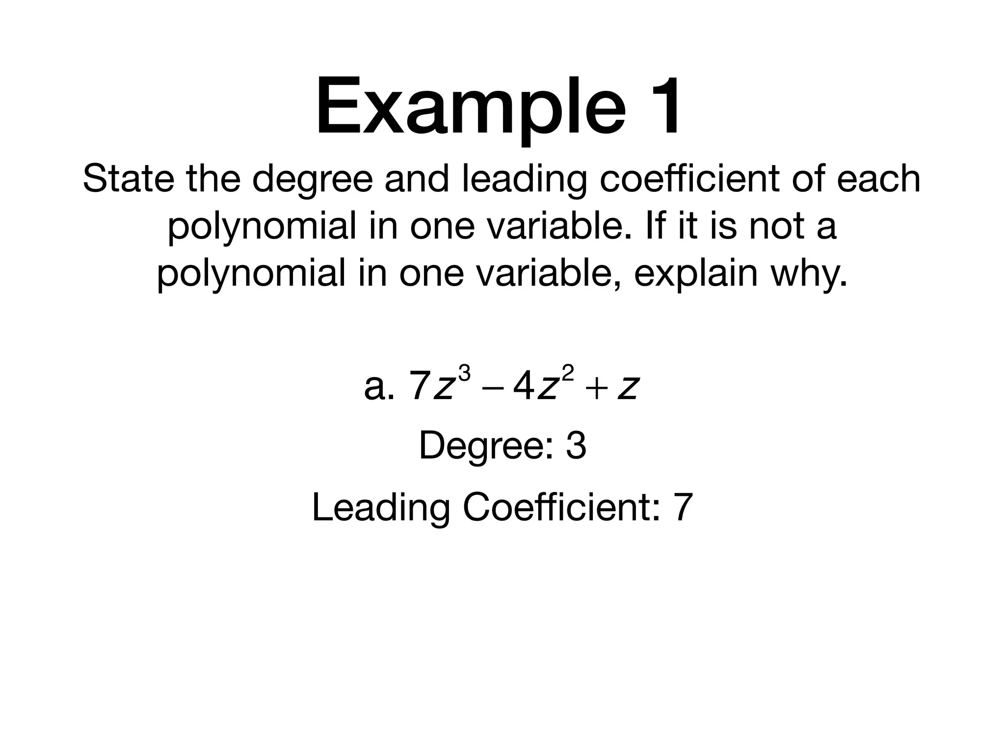 Example 1
State the degree and leading coeﬃcient of each
polynomial in one variable. If it is not a
polynomial in one variable, explain why.
a. 7z3
− 4z2
+ z
Degree: 3
Leading Coeﬃcient: 7
 