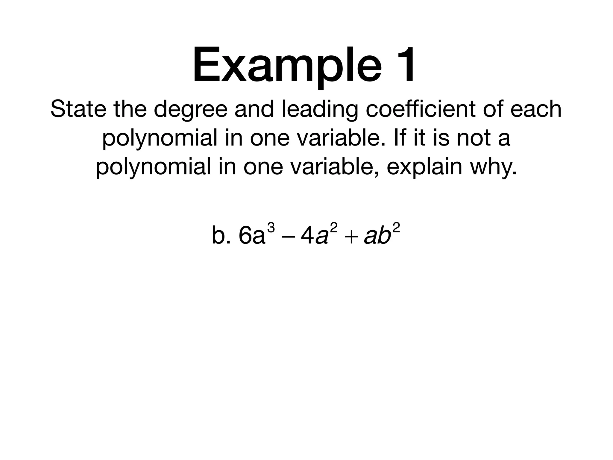 Example 1
State the degree and leading coeﬃcient of each
polynomial in one variable. If it is not a
polynomial in one variable, explain why.
b. 6a3
− 4a2
+ ab2
 