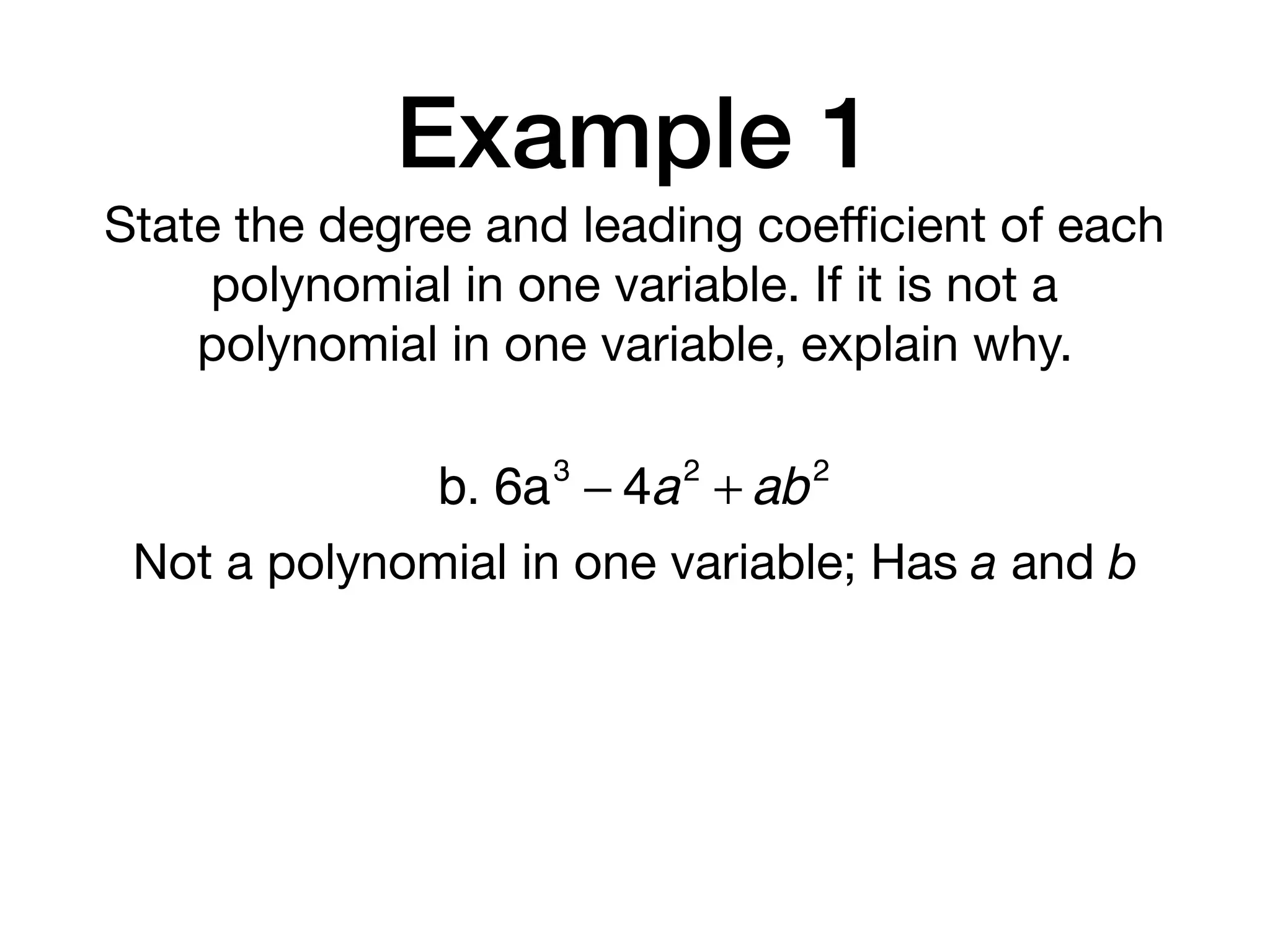 Example 1
State the degree and leading coeﬃcient of each
polynomial in one variable. If it is not a
polynomial in one variable, explain why.
b. 6a3
− 4a2
+ ab2
Not a polynomial in one variable; Has a and b
 
