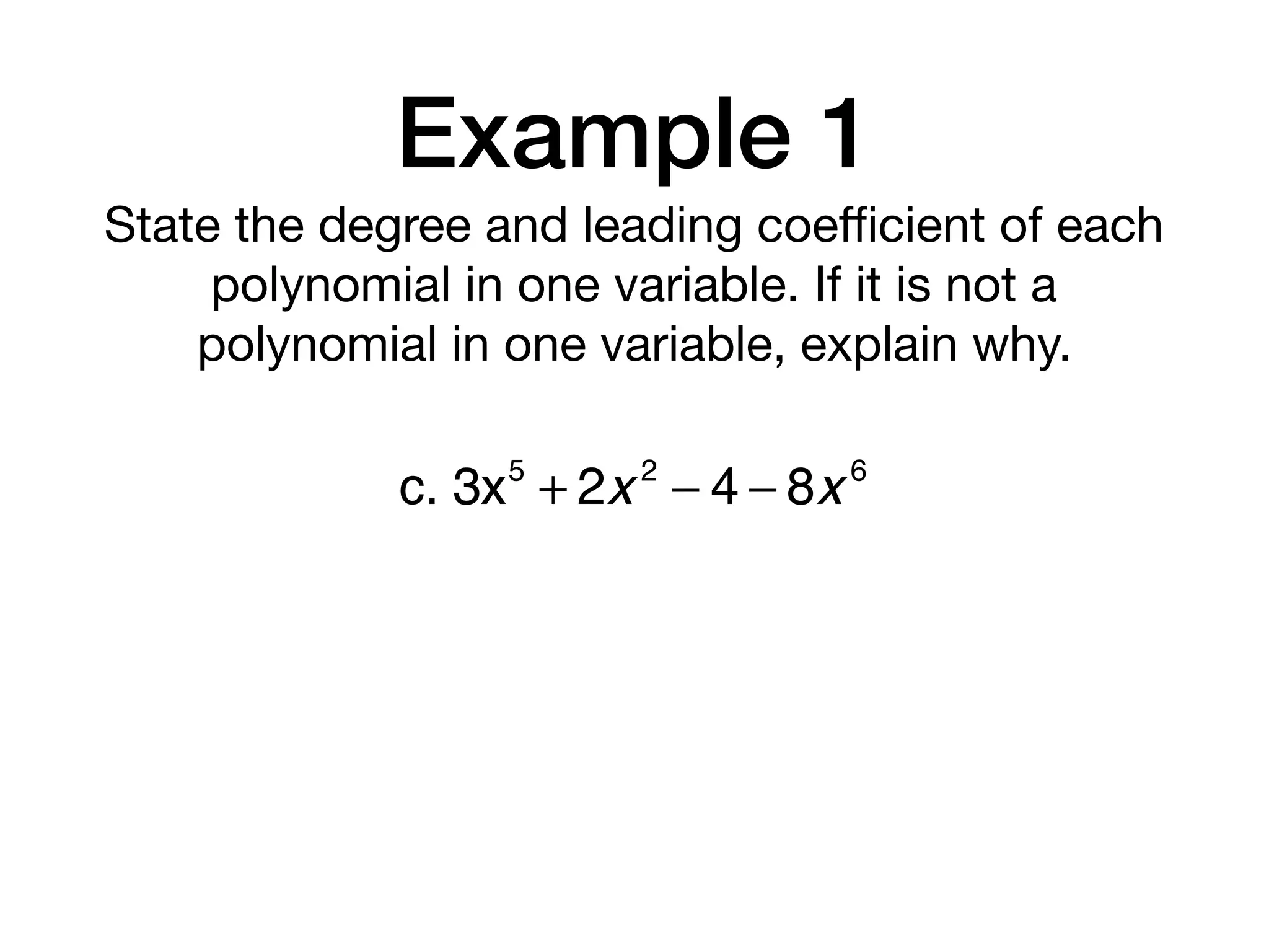 Example 1
State the degree and leading coeﬃcient of each
polynomial in one variable. If it is not a
polynomial in one variable, explain why.
c. 3x5
+ 2x 2
− 4 − 8x 6
 